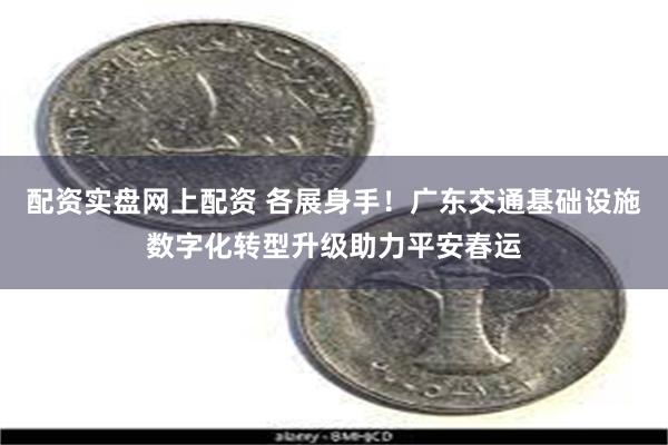 配资实盘网上配资 各展身手！广东交通基础设施数字化转型升级助力平安春运