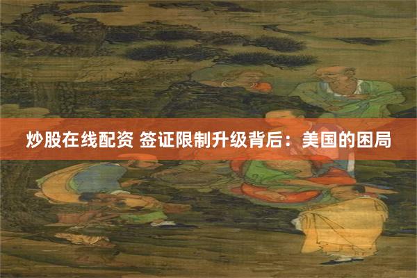 炒股在线配资 签证限制升级背后：美国的困局